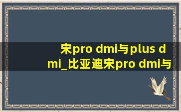 宋pro dmi与plus dmi_比亚迪宋pro dmi与宋plus dmi区别